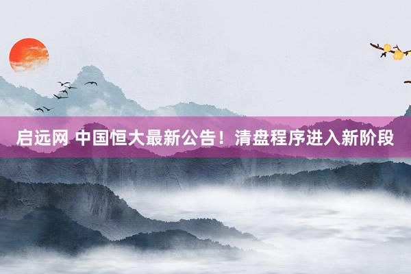启远网 中国恒大最新公告！清盘程序进入新阶段
