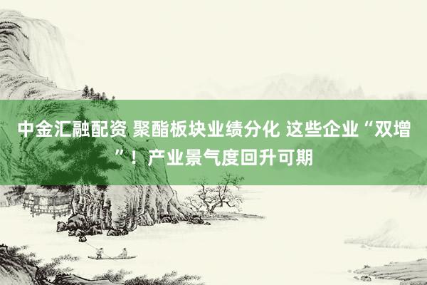 中金汇融配资 聚酯板块业绩分化 这些企业“双增”！产业景气度回升可期