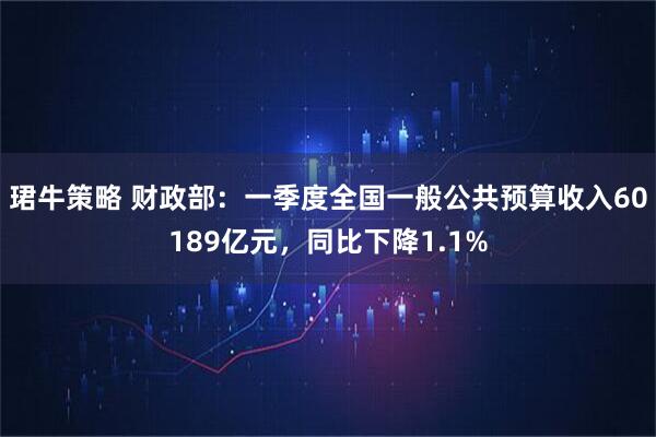 珺牛策略 财政部：一季度全国一般公共预算收入60189亿元，同比下降1.1%