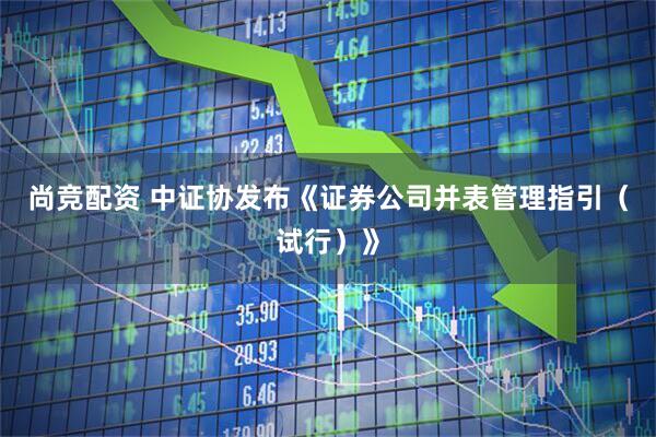 尚竞配资 中证协发布《证券公司并表管理指引（试行）》
