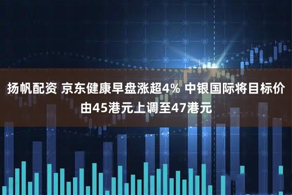 扬帆配资 京东健康早盘涨超4% 中银国际将目标价由45港元上调至47港元