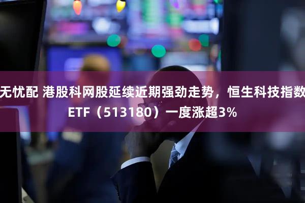 无忧配 港股科网股延续近期强劲走势，恒生科技指数ETF（513180）一度涨超3%