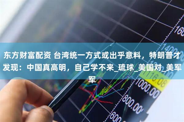 东方财富配资 台湾统一方式或出乎意料，特朗普才发现：中国真高明，自己学不来_琉球_美国对_美军