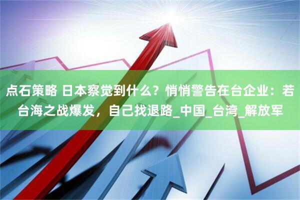 点石策略 日本察觉到什么？悄悄警告在台企业：若台海之战爆发，自己找退路_中国_台湾_解放军