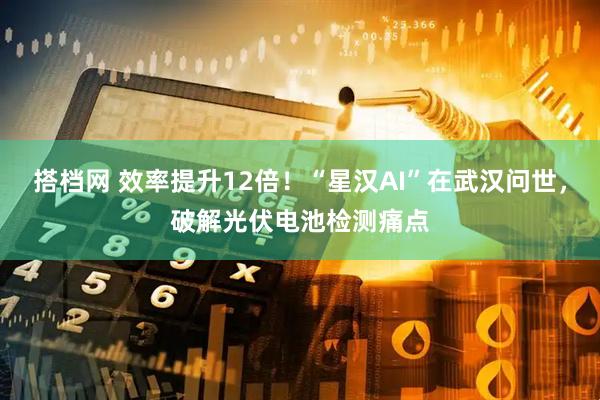 搭档网 效率提升12倍！“星汉AI”在武汉问世，破解光伏电池检测痛点