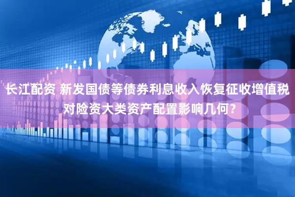长江配资 新发国债等债券利息收入恢复征收增值税 对险资大类资产配置影响几何？