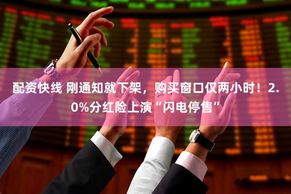 配资快线 刚通知就下架，购买窗口仅两小时！2.0%分红险上演“闪电停售”