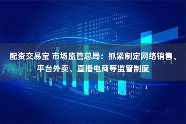 配资交易宝 市场监管总局：抓紧制定网络销售、平台外卖、直播电商等监管制度