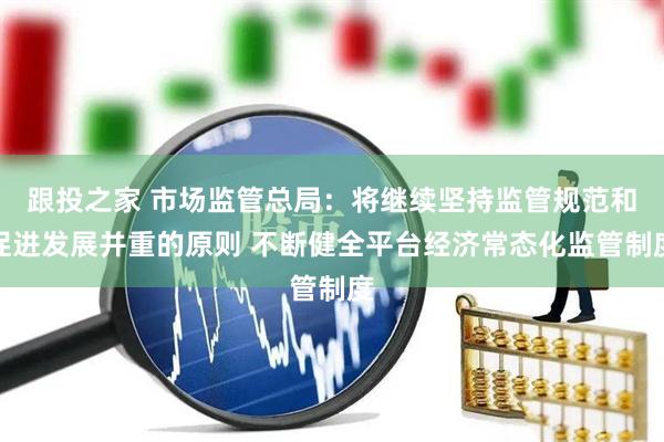 跟投之家 市场监管总局：将继续坚持监管规范和促进发展并重的原则 不断健全平台经济常态化监管制度