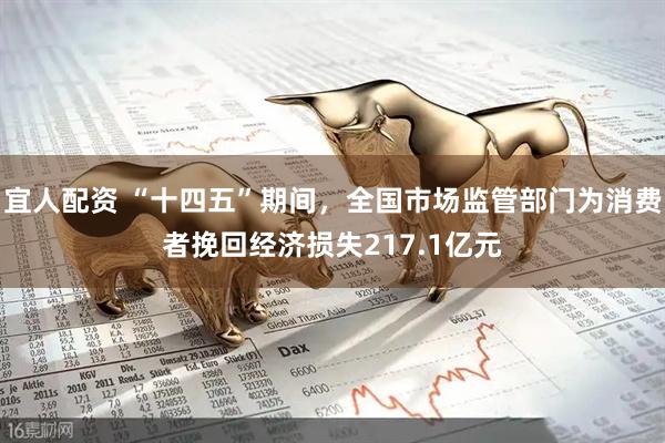 宜人配资 “十四五”期间，全国市场监管部门为消费者挽回经济损失217.1亿元