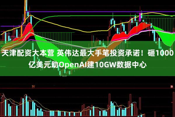 天津配资大本营 英伟达最大手笔投资承诺！砸1000亿美元助OpenAI建10GW数据中心