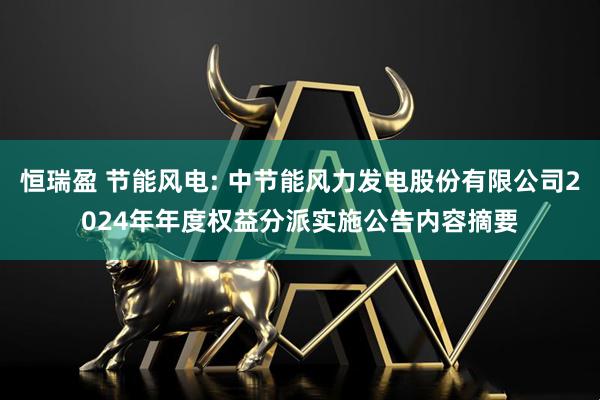 恒瑞盈 节能风电: 中节能风力发电股份有限公司2024年年度权益分派实施公告内容摘要