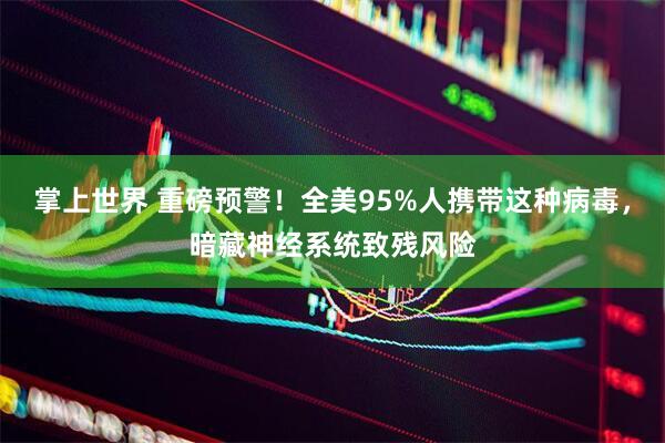 掌上世界 重磅预警!全美95%人携带这种病毒,暗藏神经系统致残风险